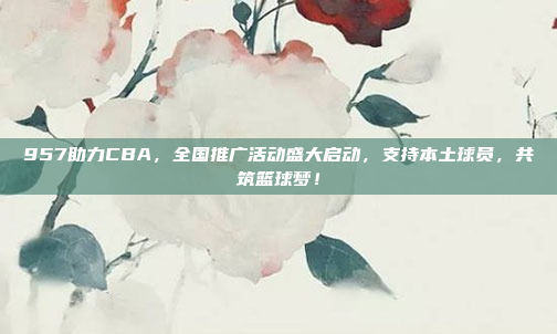 957助力CBA，全国推广活动盛大启动，支持本土球员，共筑篮球梦！