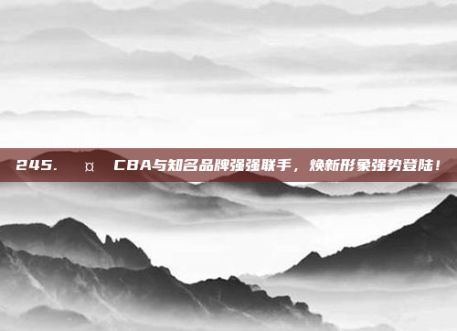 245. 🤝 CBA与知名品牌强强联手，焕新形象强势登陆！