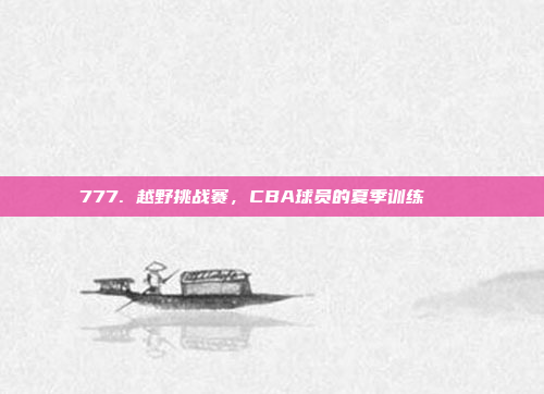 777. 越野挑战赛，CBA球员的夏季训练🏞️