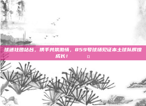 球迷社团站台，携手共筑激情，859号球场见证本土球队辉煌成长！🎉🤗