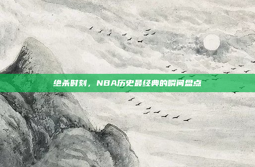 绝杀时刻，NBA历史最经典的瞬间盘点