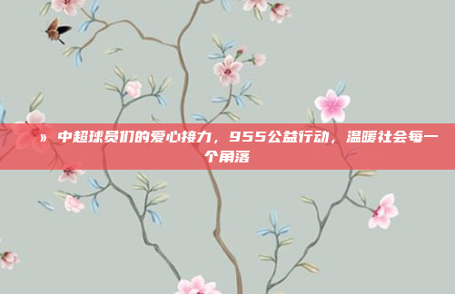 🌻 中超球员们的爱心接力，955公益行动，温暖社会每一个角落