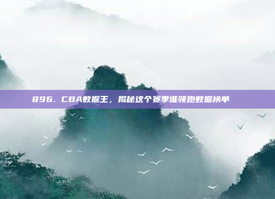 896. CBA数据王，揭秘这个赛季谁领跑数据榜单📊