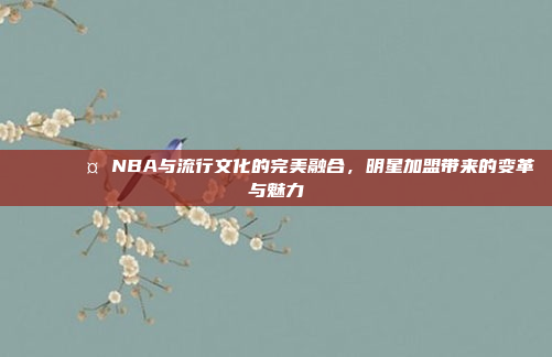 🌟🎤 NBA与流行文化的完美融合，明星加盟带来的变革与魅力