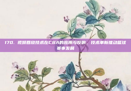 170. 视频回放技术在CBA的应用与反响，技术革新推动篮球赛事发展