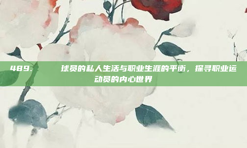 489. 🔑 球员的私人生活与职业生涯的平衡，探寻职业运动员的内心世界