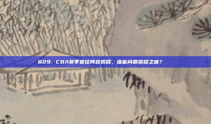 829. CBA赛季最佳阵容揭晓，谁能问鼎荣耀之座？📜