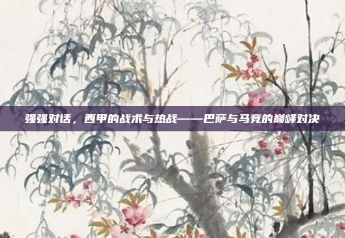 强强对话，西甲的战术与热战——巴萨与马竞的巅峰对决