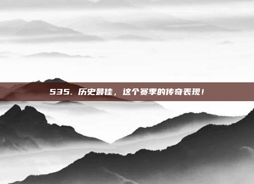 535. 历史最佳，这个赛季的传奇表现！