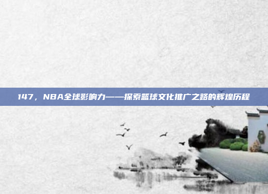 147，NBA全球影响力——探索篮球文化推广之路的辉煌历程