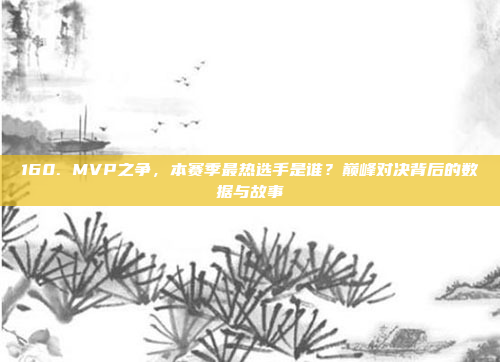 160. MVP之争，本赛季最热选手是谁？巅峰对决背后的数据与故事