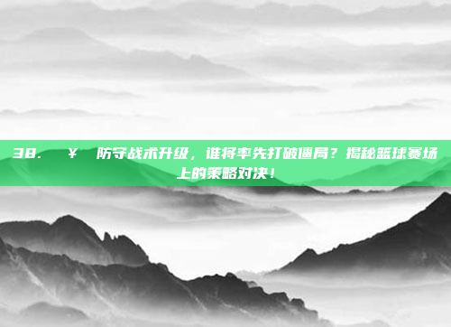 38. 🥅 防守战术升级，谁将率先打破僵局？揭秘篮球赛场上的策略对决！