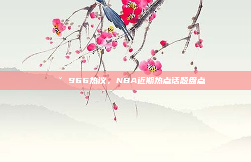 📰 966热议，NBA近期热点话题盘点