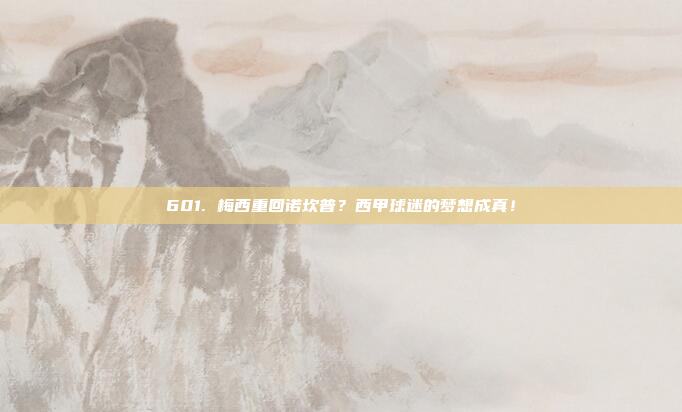 601. 梅西重回诺坎普？西甲球迷的梦想成真！