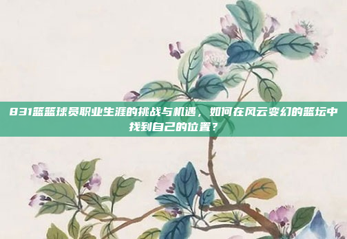 831篮篮球员职业生涯的挑战与机遇，如何在风云变幻的篮坛中找到自己的位置？