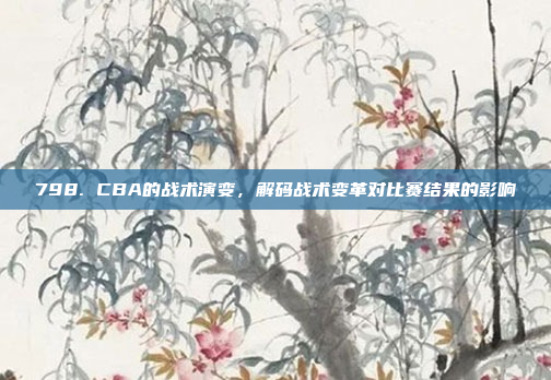 798. CBA的战术演变，解码战术变革对比赛结果的影响